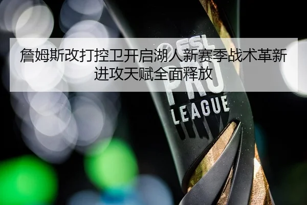詹姆斯改打控卫开启湖人新赛季战术革新进攻天赋全面释放